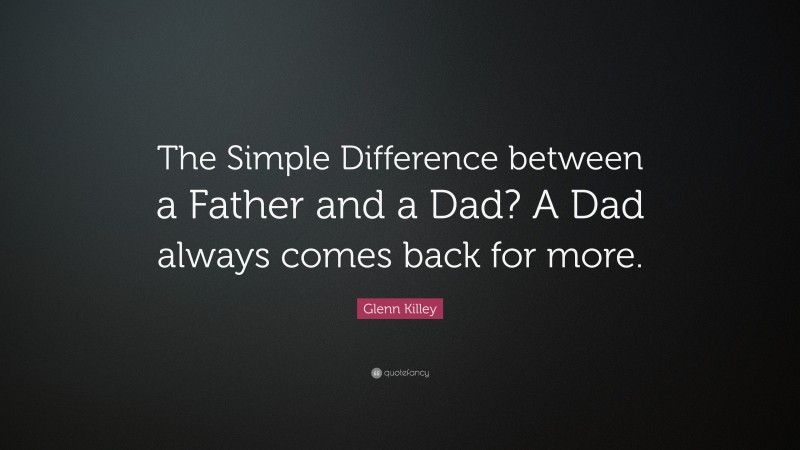 Glenn Killey Quote: “The Simple Difference between a Father and a Dad? A Dad always comes back for more.”