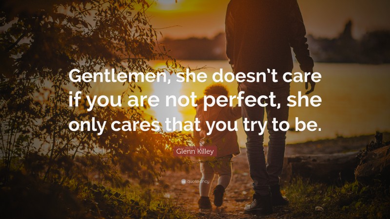 Glenn Killey Quote: “Gentlemen, she doesn’t care if you are not perfect, she only cares that you try to be.”