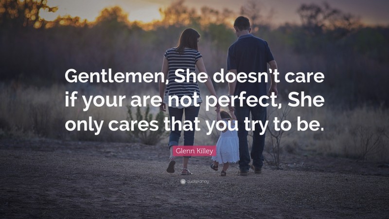 Glenn Killey Quote: “Gentlemen, She doesn’t care if your are not perfect, She only cares that you try to be.”