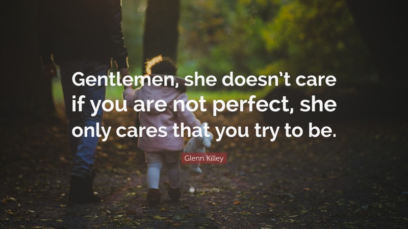 Glenn Killey Quote: “Gentlemen, she doesn’t care if you are not perfect, she only cares that you try to be.”
