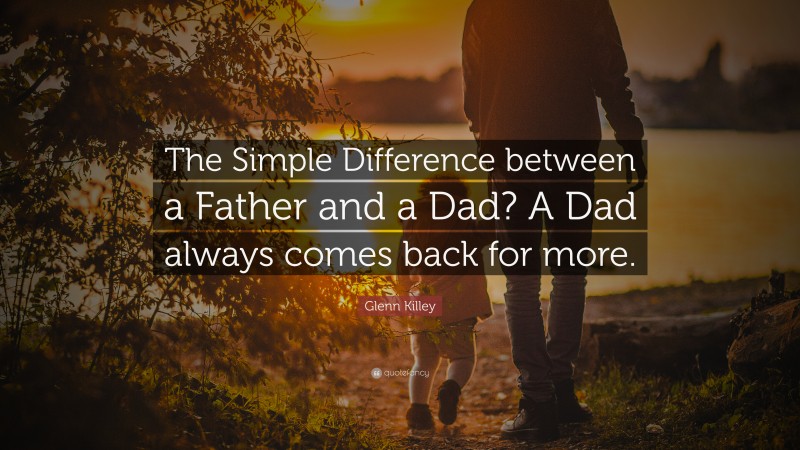 Glenn Killey Quote: “The Simple Difference between a Father and a Dad? A Dad always comes back for more.”