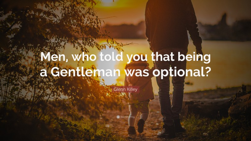Glenn Killey Quote: “Men, who told you that being a Gentleman was optional?”