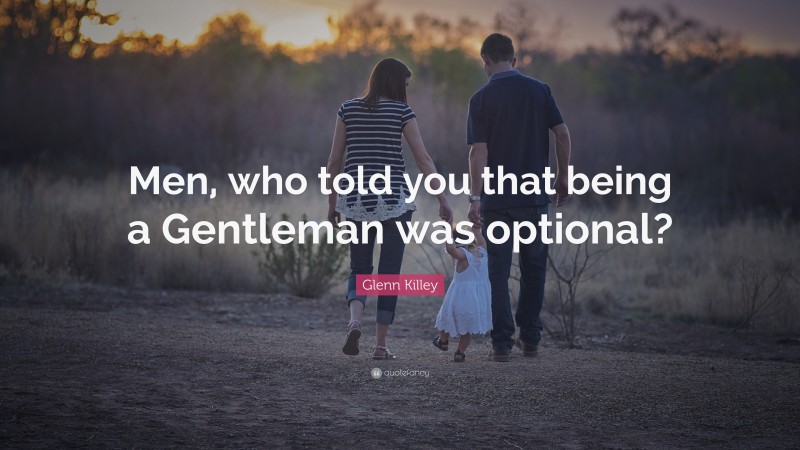 Glenn Killey Quote: “Men, who told you that being a Gentleman was optional?”