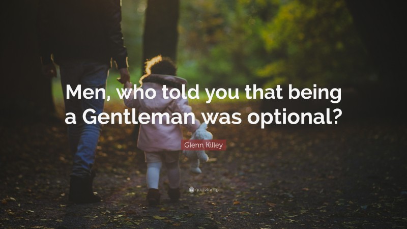 Glenn Killey Quote: “Men, who told you that being a Gentleman was optional?”