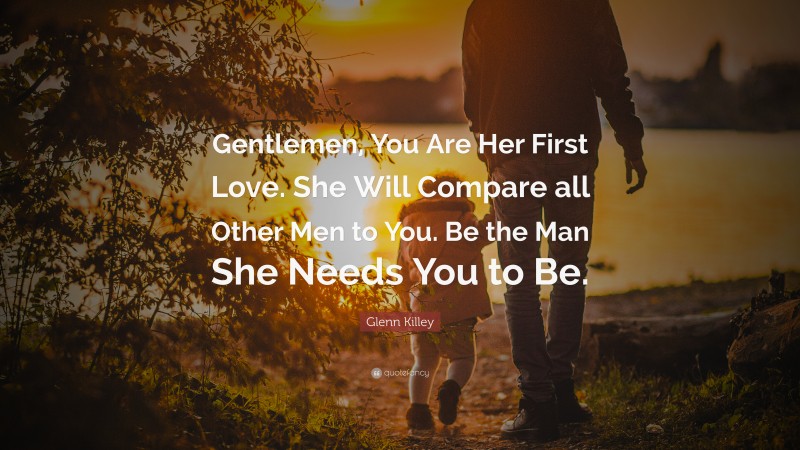 Glenn Killey Quote: “Gentlemen, You Are Her First Love. She Will Compare all Other Men to You. Be the Man She Needs You to Be.”