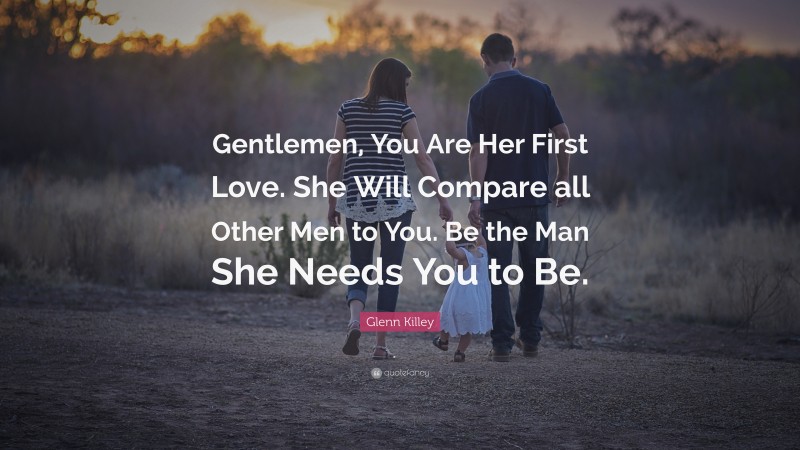 Glenn Killey Quote: “Gentlemen, You Are Her First Love. She Will Compare all Other Men to You. Be the Man She Needs You to Be.”