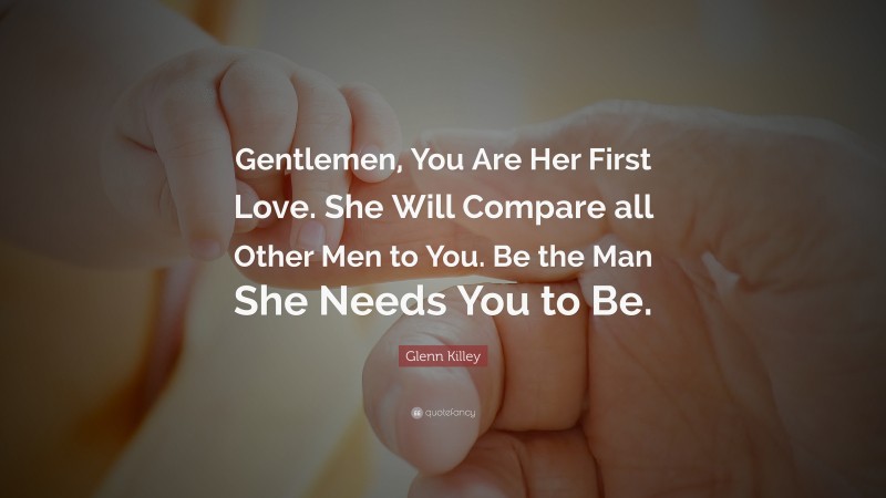 Glenn Killey Quote: “Gentlemen, You Are Her First Love. She Will Compare all Other Men to You. Be the Man She Needs You to Be.”