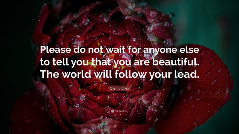 Glenn Killey Quote: “Please do not wait for anyone else to tell you that you are beautiful. The world will follow your lead.”