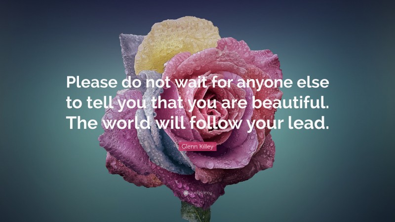 Glenn Killey Quote: “Please do not wait for anyone else to tell you that you are beautiful. The world will follow your lead.”