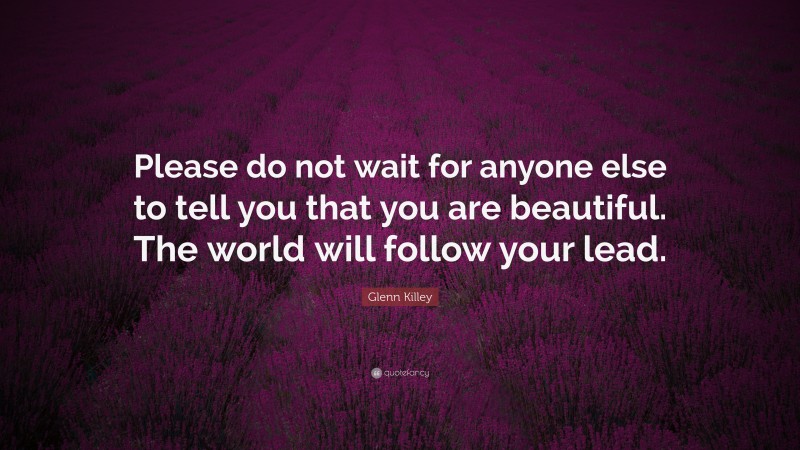 Glenn Killey Quote: “Please do not wait for anyone else to tell you that you are beautiful. The world will follow your lead.”