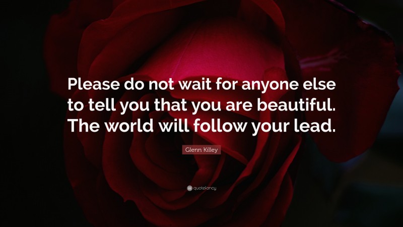 Glenn Killey Quote: “Please do not wait for anyone else to tell you that you are beautiful. The world will follow your lead.”