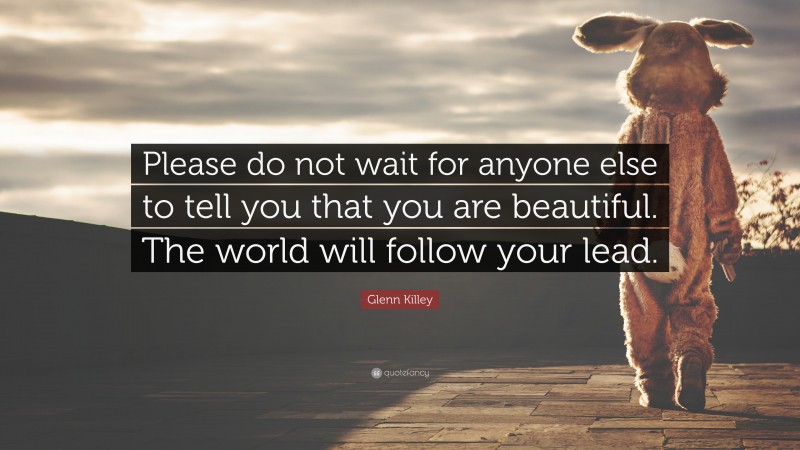 Glenn Killey Quote: “Please do not wait for anyone else to tell you that you are beautiful. The world will follow your lead.”