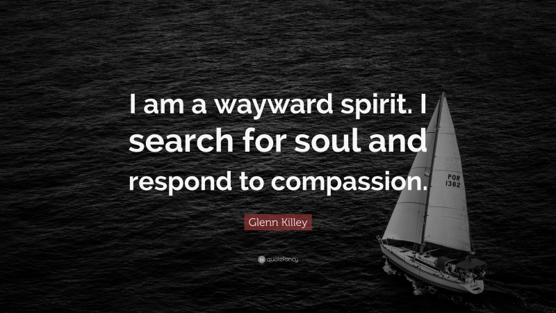 Glenn Killey Quote: “I am a wayward spirit. I search for soul and respond to compassion.”