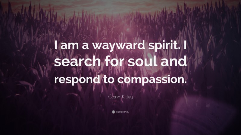 Glenn Killey Quote: “I am a wayward spirit. I search for soul and respond to compassion.”
