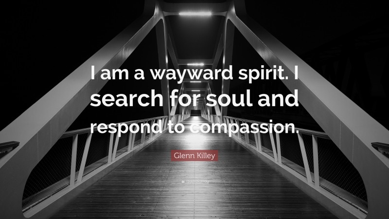 Glenn Killey Quote: “I am a wayward spirit. I search for soul and respond to compassion.”