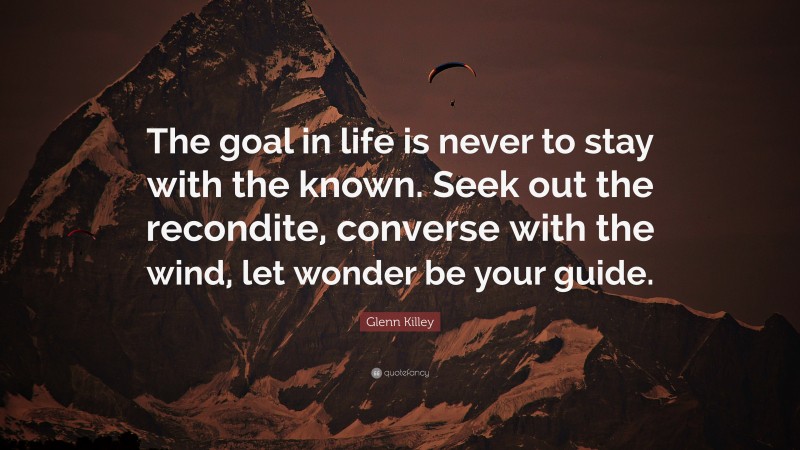 Glenn Killey Quote: “The goal in life is never to stay with the known. Seek out the recondite, converse with the wind, let wonder be your guide.”