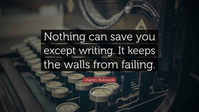 Charles Bukowski Quote: “Nothing can save you except writing. It keeps the walls from failing.”