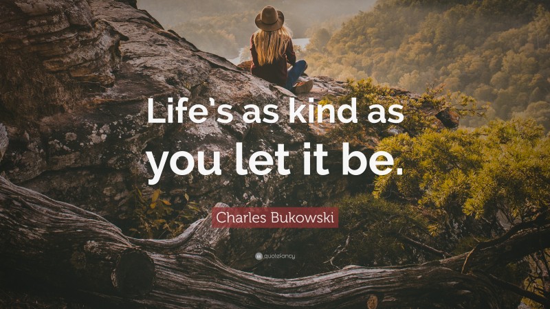 Charles Bukowski Quote: “Life’s as kind as you let it be.”