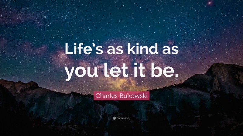 Charles Bukowski Quote: “Life’s as kind as you let it be.”