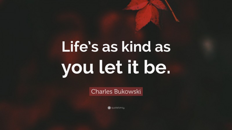 Charles Bukowski Quote: “Life’s as kind as you let it be.”