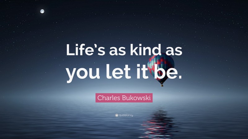 Charles Bukowski Quote: “Life’s as kind as you let it be.”