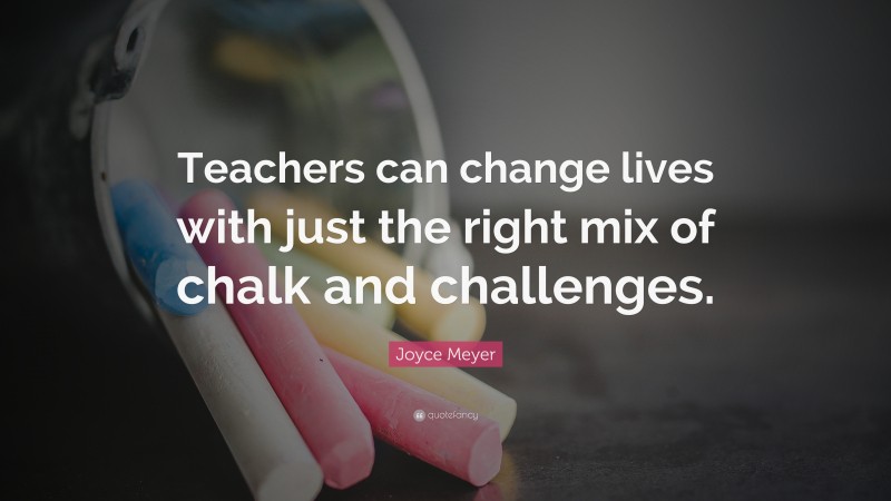 Joyce Meyer Quote: “Teachers can change lives with just the right mix of chalk and challenges.”