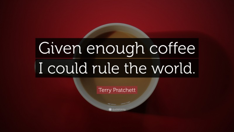 Terry Pratchett Quote: “Given enough coffee I could rule the world.”