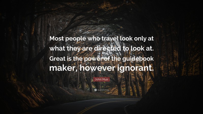 John Muir Quote: “Most people who travel look only at what they are directed to look at. Great is the power of the guidebook maker, however ignorant.”
