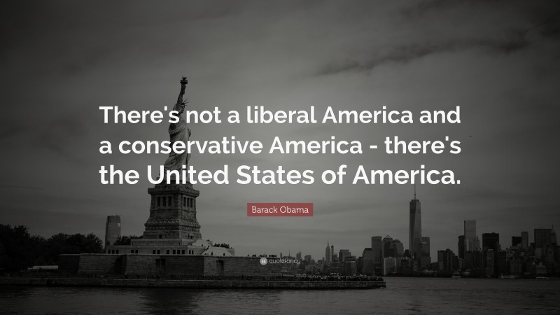 Barack Obama Quote: “There's not a liberal America and a conservative America - there's the United States of America.”