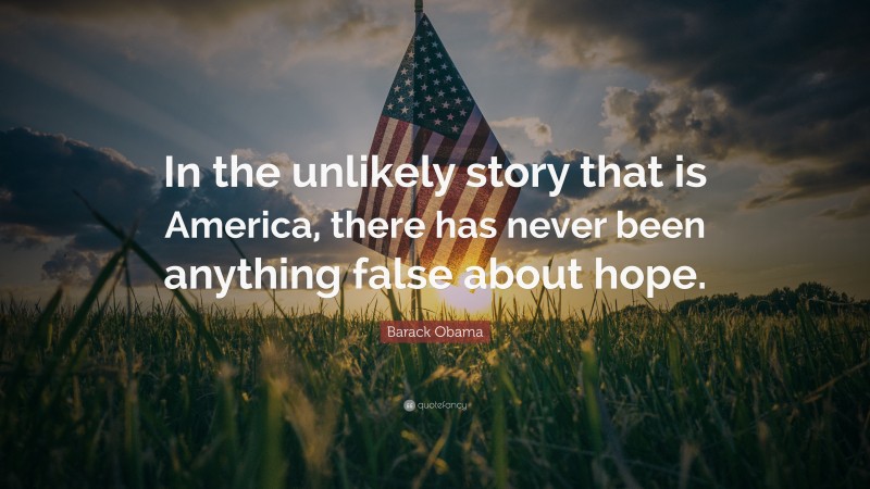 Barack Obama Quote: “In the unlikely story that is America, there has never been anything false about hope.”