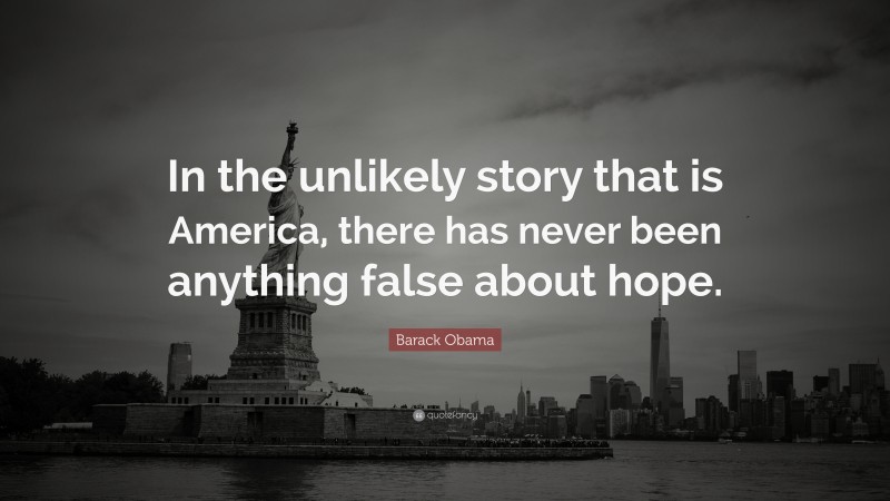 Barack Obama Quote: “In the unlikely story that is America, there has never been anything false about hope.”