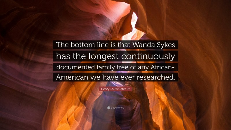 Henry Louis Gates Jr. Quote: “The bottom line is that Wanda Sykes has the longest continuously documented family tree of any African-American we have ever researched.”