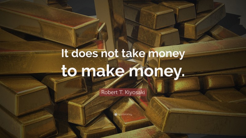 Robert T. Kiyosaki Quote: “It does not take money to make money.”