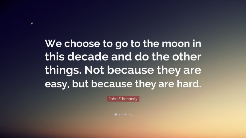 John F. Kennedy Quote: “We choose to go to the moon in this decade and do the other things. Not because they are easy, but because they are hard.”