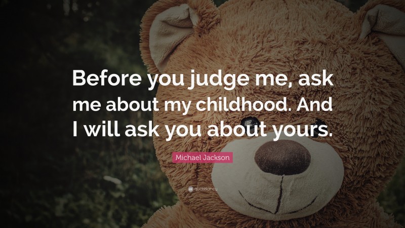 Michael Jackson Quote: “Before you judge me, ask me about my childhood. And I will ask you about yours.”