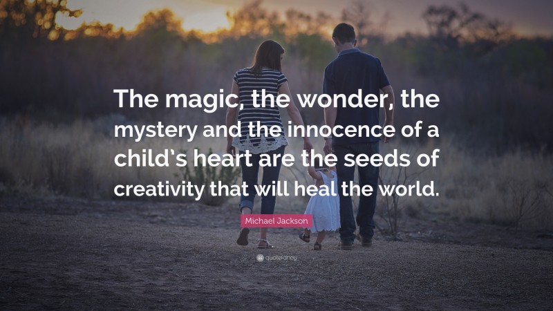 Michael Jackson Quote: “The magic, the wonder, the mystery and the innocence of a child’s heart are the seeds of creativity that will heal the world.”