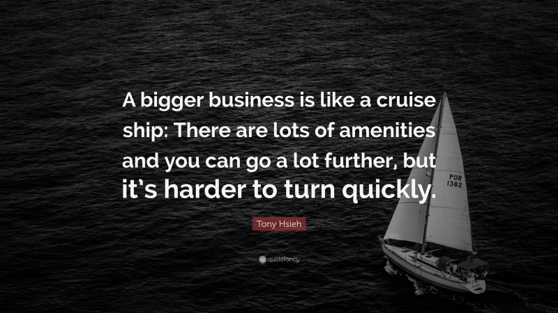 Tony Hsieh Quote: “A bigger business is like a cruise ship: There are lots of amenities and you can go a lot further, but it’s harder to turn quickly.”