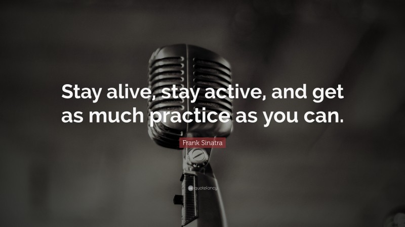 Frank Sinatra Quote: “Stay alive, stay active, and get as much practice as you can.”