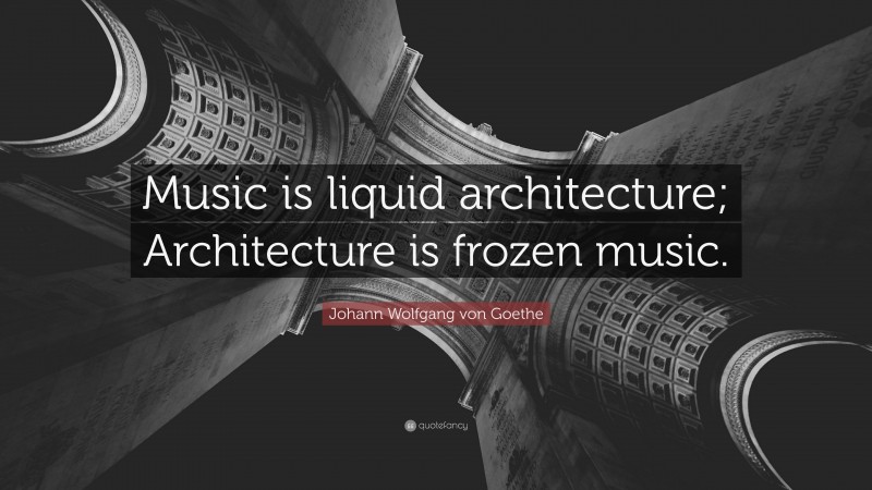 Johann Wolfgang von Goethe Quote: “Music is liquid architecture; Architecture is frozen music.”