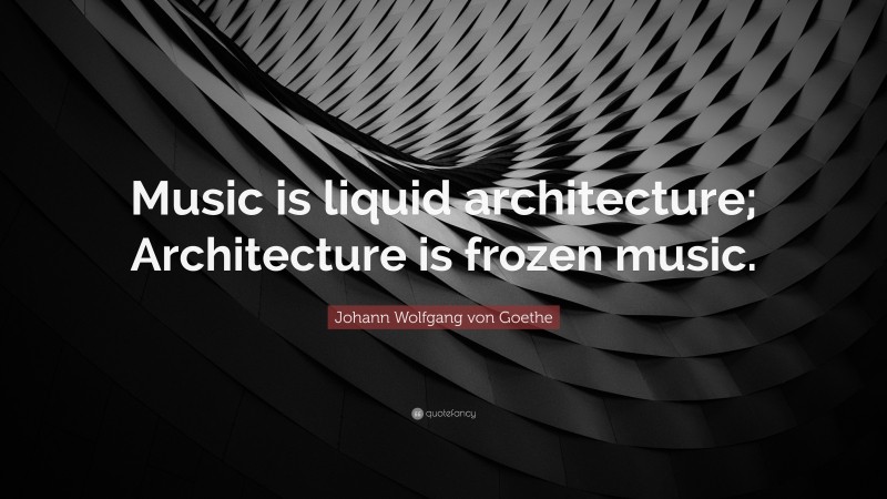 Johann Wolfgang von Goethe Quote: “Music is liquid architecture; Architecture is frozen music.”