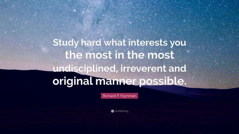 Richard P. Feynman Quote: “Study hard what interests you the most in the most undisciplined, irreverent and original manner possible.”