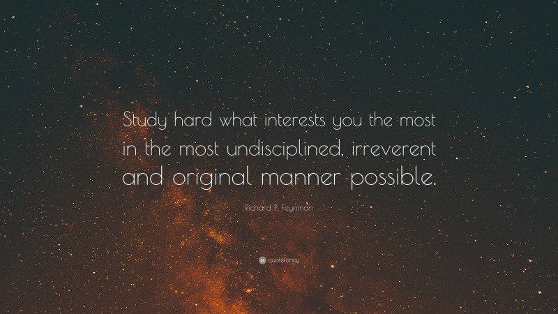 Richard P. Feynman Quote: “Study hard what interests you the most in the most undisciplined, irreverent and original manner possible.”