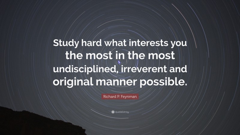 Richard P. Feynman Quote: “Study hard what interests you the most in the most undisciplined, irreverent and original manner possible.”