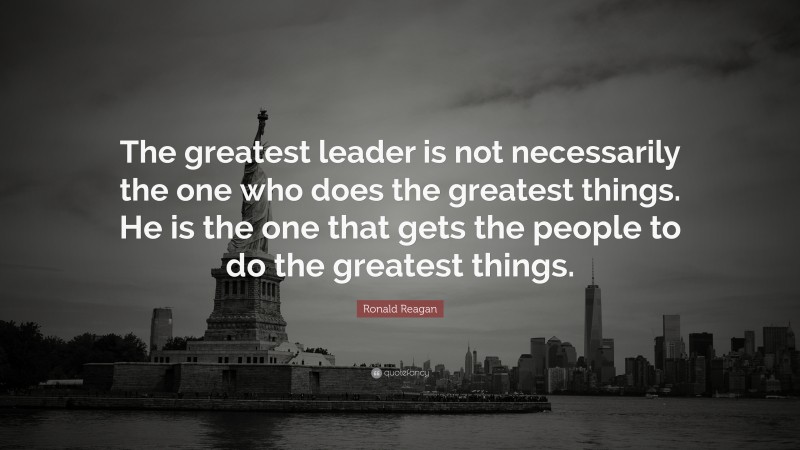 Ronald Reagan Quote: “The greatest leader is not necessarily the one who does the greatest things. He is the one that gets the people to do the greatest things.”