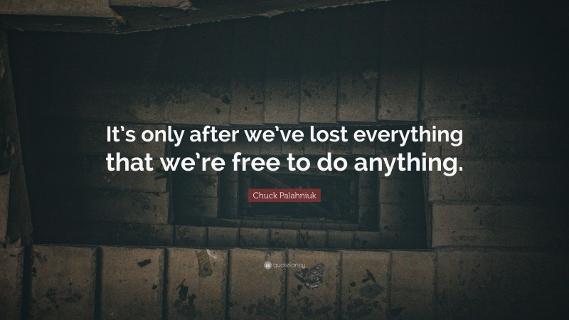 Chuck Palahniuk Quote: “It’s only after we’ve lost everything that we’re free to do anything.”