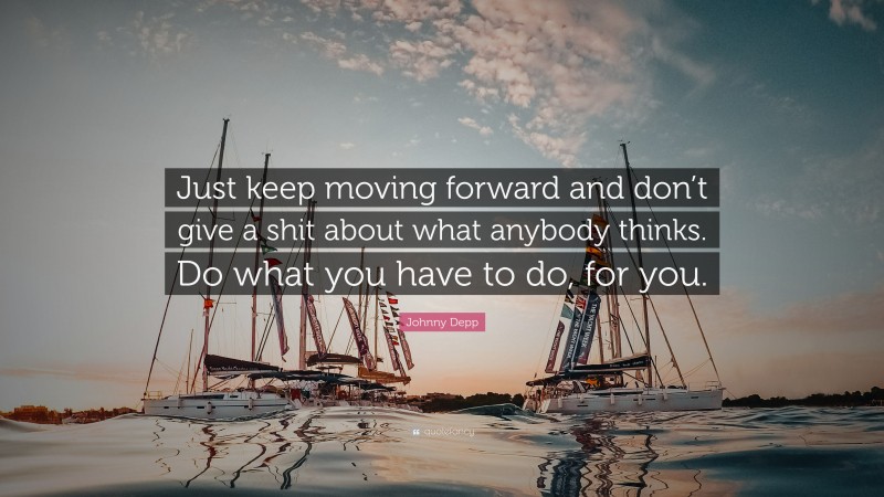 Johnny Depp Quote: “Just keep moving forward and don’t give a shit about what anybody thinks. Do what you have to do, for you.”
