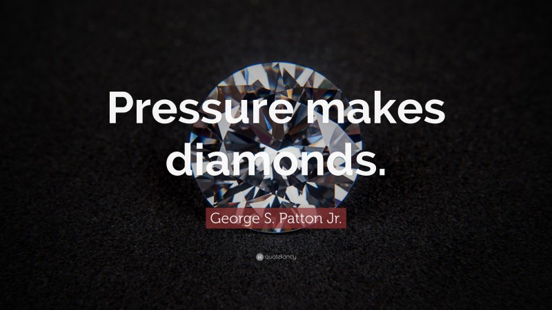George S. Patton Quotes: “Pressure makes diamonds.” — George S. Patton Jr.