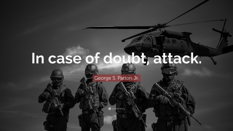 George S. Patton Jr. Quote: “In case of doubt, attack.”