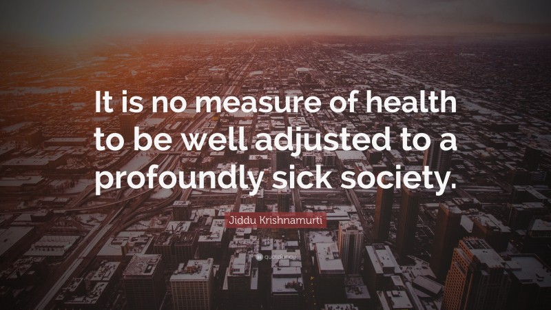 Jiddu Krishnamurti Quote: “It is no measure of health to be well adjusted to a profoundly sick society.”
