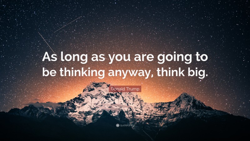 Donald Trump Quote: “As long as you are going to be thinking anyway, think big.”